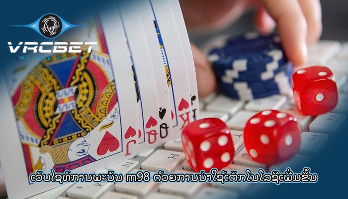 ເວັບໄຊທ໌ການພະນັນ m98 ດ້ວຍ​ການ​ນຳ​ໃຊ້​ເຕັກ​ໂນ​ໂລ​ຊີ​ເພີ່ມ​ຂຶ້ນ