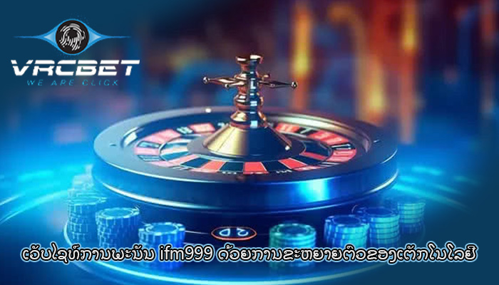ເວັບໄຊທ໌ການພະນັນ ifm999 ດ້ວຍການຂະຫຍາຍຕົວຂອງເຕັກໂນໂລຢີ