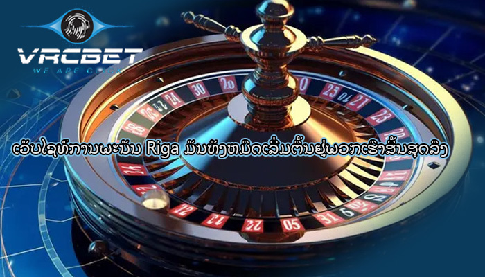 ເວັບໄຊທ໌ການພະນັນ Riga ມັນທັງຫມົດເລີ່ມຕົ້ນຢູ່ພວກເຮົາສິ້ນສຸດລົງ
